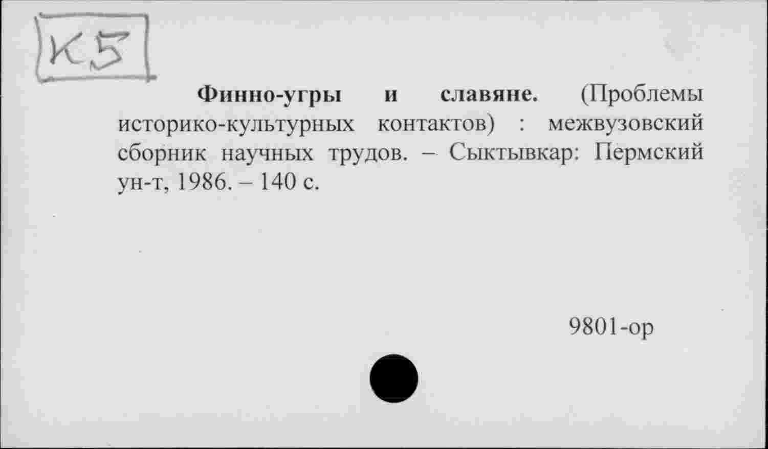 ﻿
Финно-угры
и славяне. (Проблемы
историко-культурных контактов) : межвузовский сборник научных трудов. — Сыктывкар: Пермский ун-т, 1986. - 140 с.
9801-ор